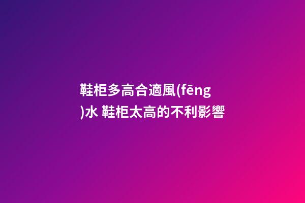 鞋柜多高合適風(fēng)水 鞋柜太高的不利影響